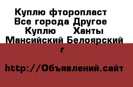 Куплю фторопласт - Все города Другое » Куплю   . Ханты-Мансийский,Белоярский г.